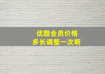 优酷会员价格多长调整一次啊