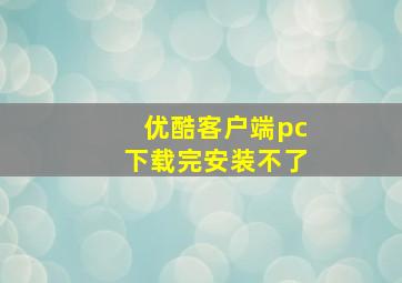 优酷客户端pc下载完安装不了