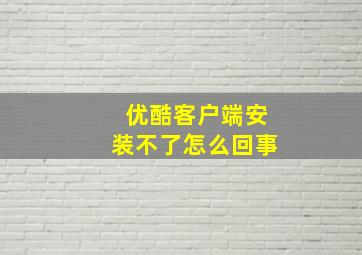 优酷客户端安装不了怎么回事