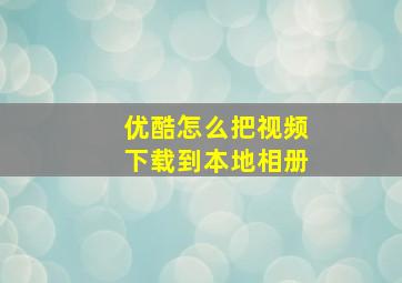 优酷怎么把视频下载到本地相册