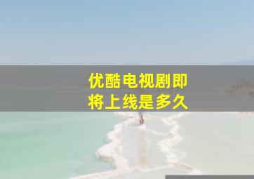 优酷电视剧即将上线是多久