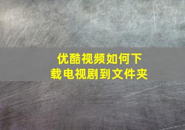 优酷视频如何下载电视剧到文件夹