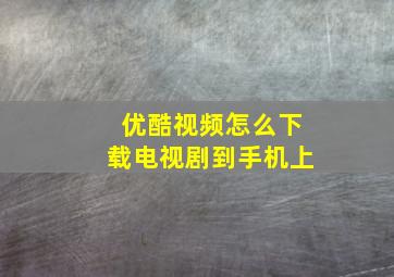 优酷视频怎么下载电视剧到手机上