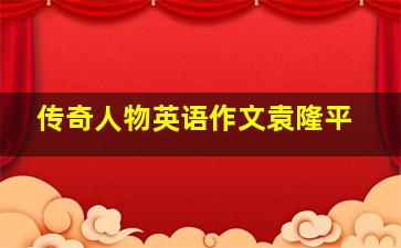 传奇人物英语作文袁隆平