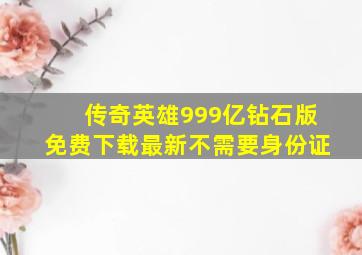 传奇英雄999亿钻石版免费下载最新不需要身份证