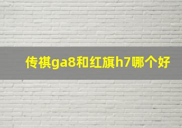 传祺ga8和红旗h7哪个好