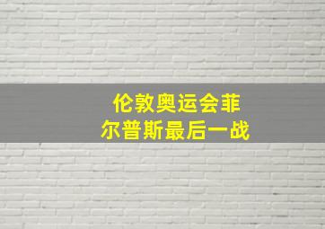 伦敦奥运会菲尔普斯最后一战