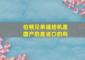 伯顿兄弟缝纫机是国产的是进口的吗