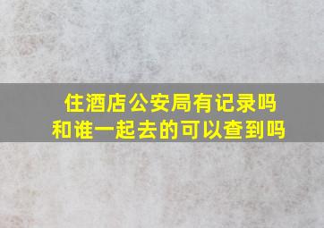 住酒店公安局有记录吗和谁一起去的可以查到吗