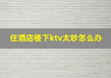 住酒店楼下ktv太吵怎么办