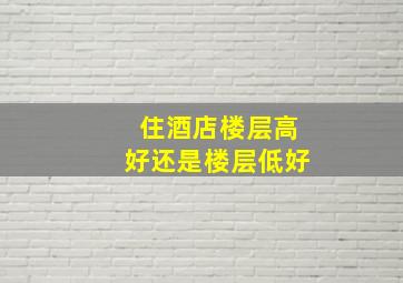 住酒店楼层高好还是楼层低好