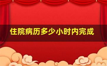 住院病历多少小时内完成