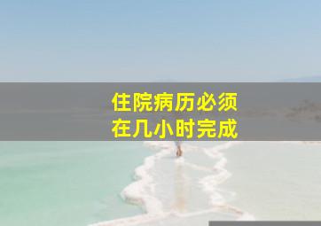 住院病历必须在几小时完成