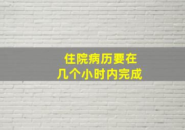 住院病历要在几个小时内完成