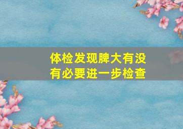 体检发现脾大有没有必要进一步检查