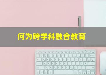 何为跨学科融合教育