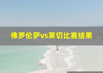 佛罗伦萨vs莱切比赛结果