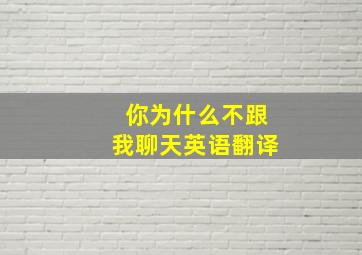 你为什么不跟我聊天英语翻译