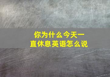 你为什么今天一直休息英语怎么说