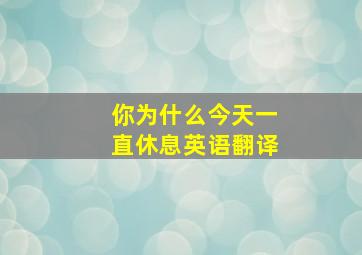 你为什么今天一直休息英语翻译