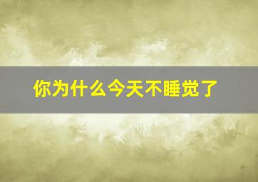 你为什么今天不睡觉了