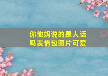 你他妈说的是人话吗表情包图片可爱