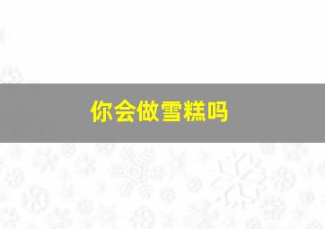 你会做雪糕吗