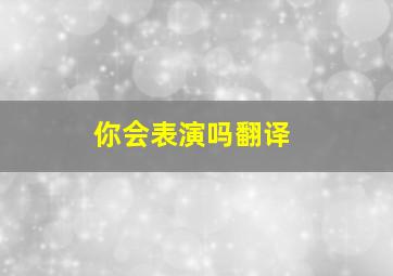 你会表演吗翻译