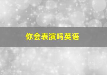 你会表演吗英语