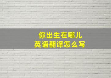 你出生在哪儿英语翻译怎么写