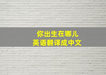 你出生在哪儿英语翻译成中文