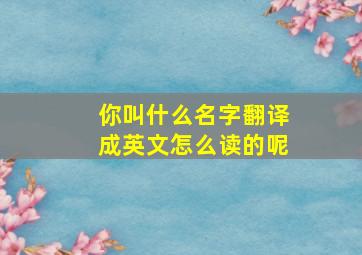 你叫什么名字翻译成英文怎么读的呢