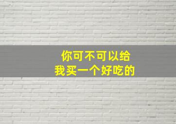 你可不可以给我买一个好吃的