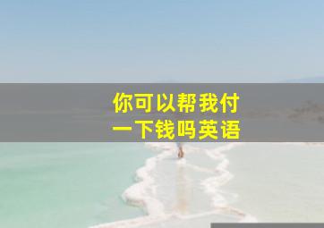 你可以帮我付一下钱吗英语