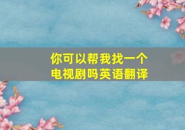 你可以帮我找一个电视剧吗英语翻译