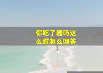 你吃了糖吗这么甜怎么回答