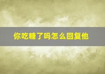 你吃糖了吗怎么回复他