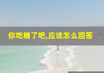 你吃糖了吧,应该怎么回答