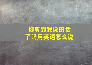 你听到我说的话了吗用英语怎么说