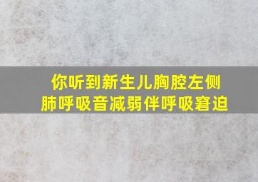 你听到新生儿胸腔左侧肺呼吸音减弱伴呼吸窘迫