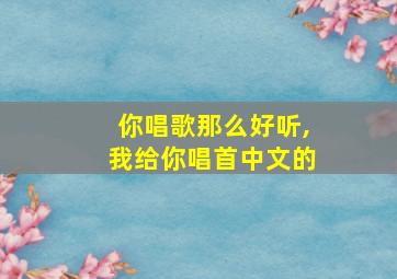 你唱歌那么好听,我给你唱首中文的