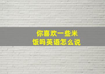 你喜欢一些米饭吗英语怎么说