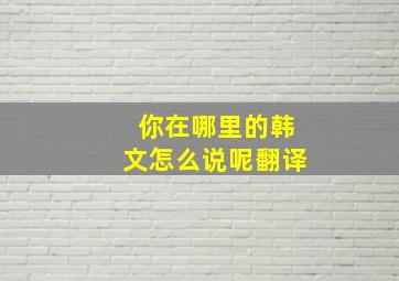 你在哪里的韩文怎么说呢翻译