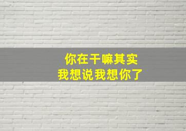 你在干嘛其实我想说我想你了