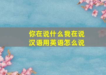 你在说什么我在说汉语用英语怎么说