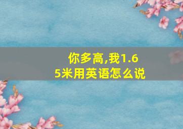 你多高,我1.65米用英语怎么说