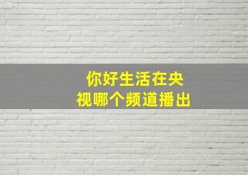 你好生活在央视哪个频道播出