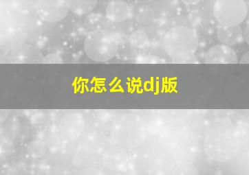 你怎么说dj版