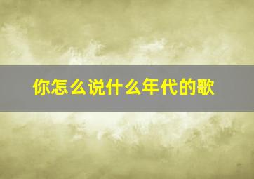 你怎么说什么年代的歌