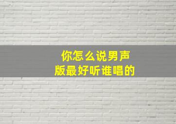 你怎么说男声版最好听谁唱的